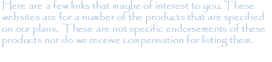 Text Box: Here are a few links that maybe of interest to you. These websites are for a number of the products that are specified on our plans.  These are not specific endorsements of these products nor do we receive compensation for listing them.
